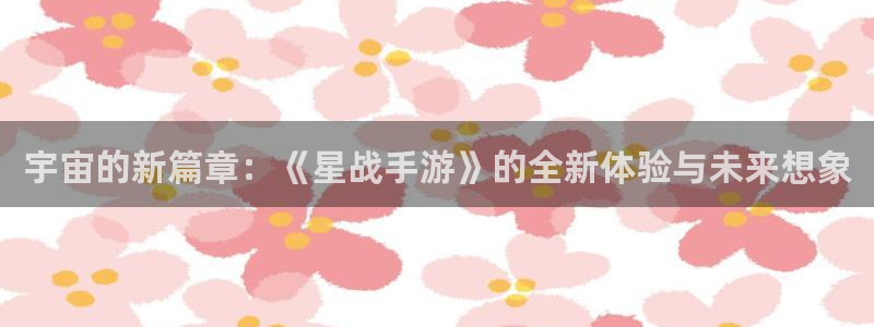 恒盛娱乐平台：宇宙的新篇章：《星战手游》的全新体验与未来想象
