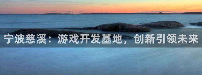 恒盛娱乐下载：宁波慈溪：游戏开发基地，创新引领未来