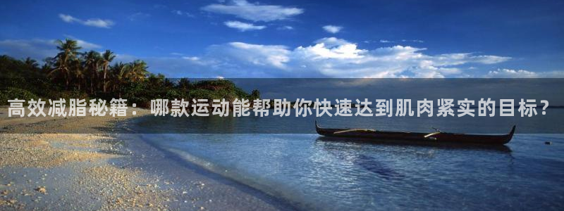 中欧体育kok官网首页：高效减脂秘籍：哪款运动能帮助你快速达到肌肉紧实的目标？